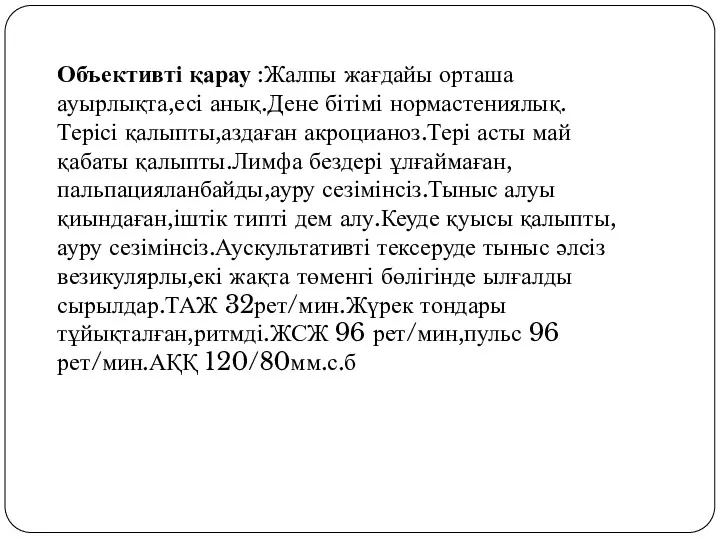 Объективті қарау :Жалпы жағдайы орташа ауырлықта,есі анық.Дене бітімі нормастениялық.Терісі қалыпты,аздаған