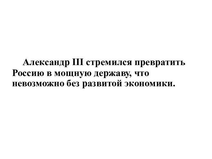 Александр III стремился превратить Россию в мощную державу, что невозможно без развитой экономики.