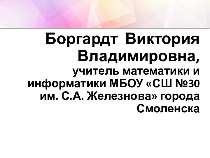 Боргардт Виктория Владимировна, учитель математики и информатики МБОУ «СШ №30 им. С.А. Железнова» города Смоленска