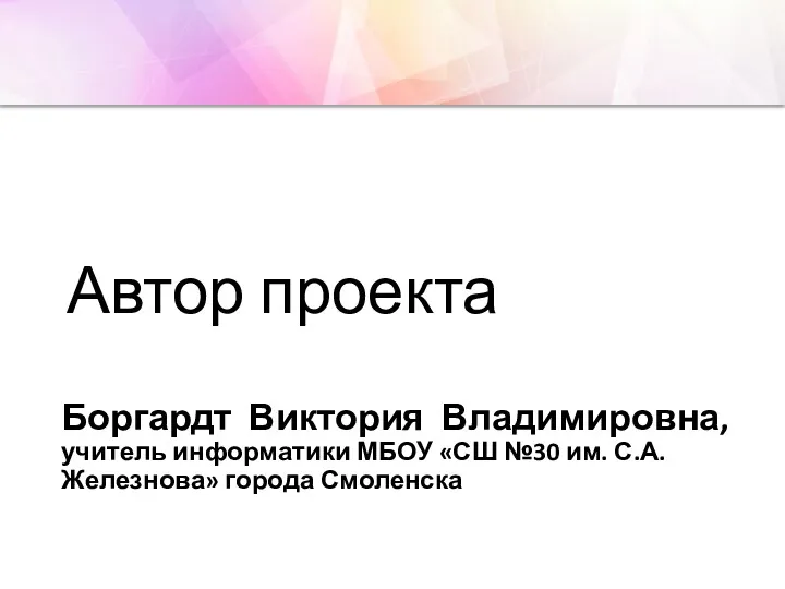 Автор проекта Боргардт Виктория Владимировна, учитель информатики МБОУ «СШ №30 им. С.А. Железнова» города Смоленска