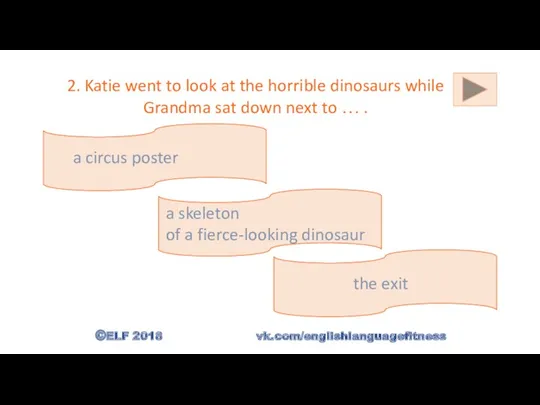 2. Katie went to look at the horrible dinosaurs while