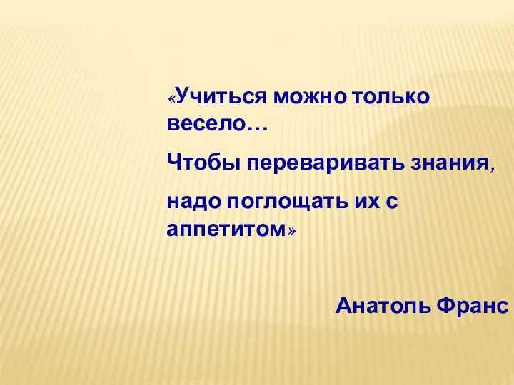 «Учиться можно только весело… Чтобы переваривать знания, надо поглощать их с аппетитом» Анатоль Франс