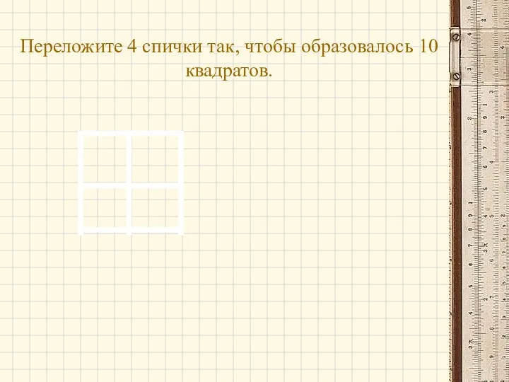 Переложите 4 спички так, чтобы образовалось 10 квадратов.