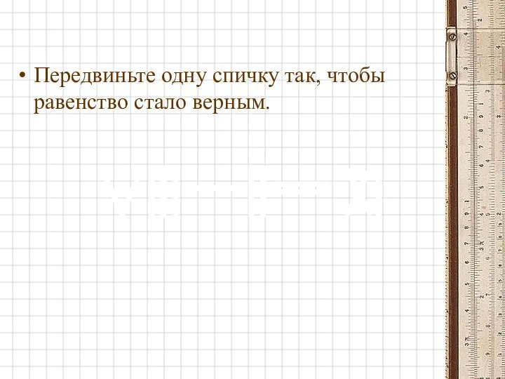 Передвиньте одну спичку так, чтобы равенство стало верным.