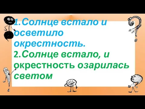 1.Солнце встало и осветило окрестность. 2.Солнце встало, и окрестность озарилась светом