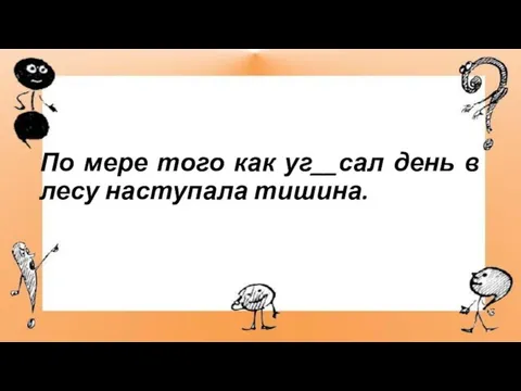 По мере того как уг__сал день в лесу наступала тишина.