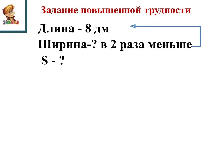 Задание повышенной трудности Длина - 8 дм Ширина-? в 2 раза меньше S - ?