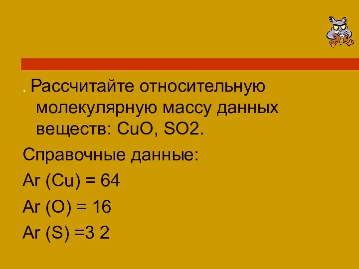 . Рассчитайте относительную молекулярную массу данных веществ: CuO, SO2. Справочные