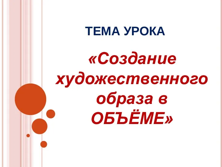 ТЕМА УРОКА «Создание художественного образа в ОБЪЁМЕ»