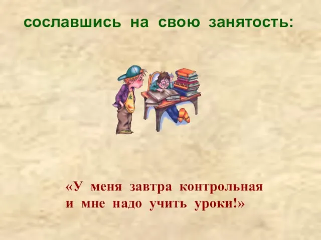 сославшись на свою занятость: «У меня завтра контрольная и мне надо учить уроки!»