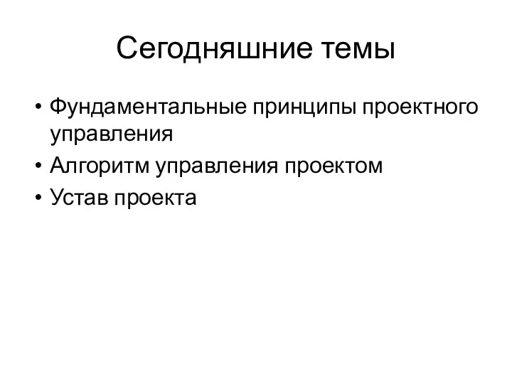 Сегодняшние темы Фундаментальные принципы проектного управления Алгоритм управления проектом Устав проекта