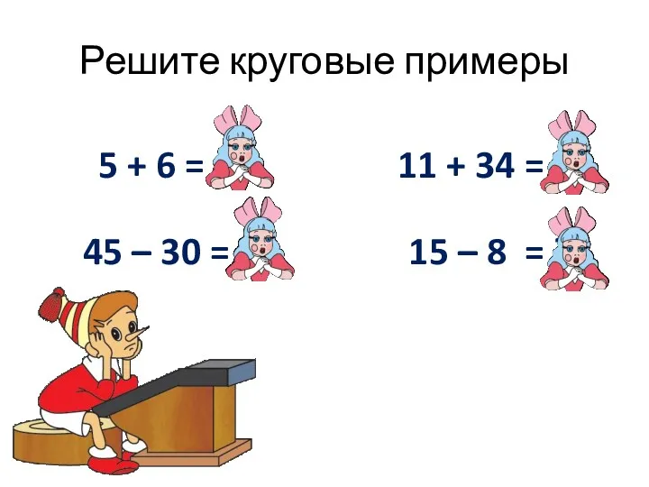 Решите круговые примеры 5 + 6 = 11 45 – 30 = 15