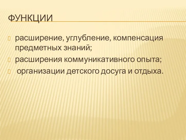 ФУНКЦИИ расширение, углубление, компенсация предметных знаний; расширения коммуникативного опыта; организации детского досуга и отдыха.