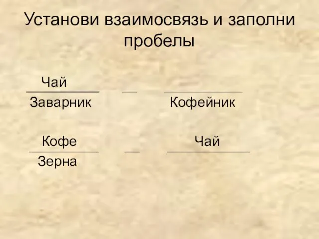 Установи взаимосвязь и заполни пробелы Чай Заварник Кофейник Кофе Чай Зерна