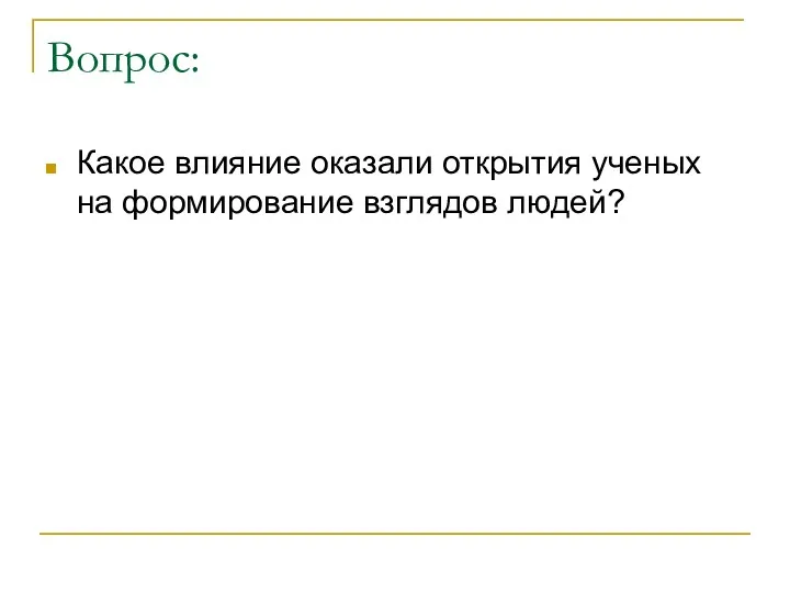 Вопрос: Какое влияние оказали открытия ученых на формирование взглядов людей?