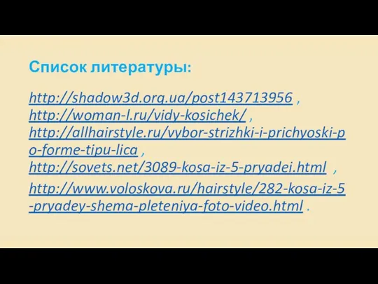Список литературы: http://shadow3d.org.ua/post143713956 , http://woman-l.ru/vidy-kosichek/ , http://allhairstyle.ru/vybor-strizhki-i-prichyoski-po-forme-tipu-lica , http://sovets.net/3089-kosa-iz-5-pryadei.html , http://www.voloskova.ru/hairstyle/282-kosa-iz-5-pryadey-shema-pleteniya-foto-video.html .