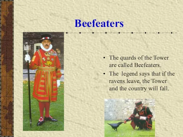 Beefeaters The quards of the Tower are called Beefeaters. The