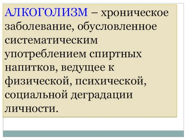 АЛКОГОЛИЗМ – хроническое заболевание, обусловленное систематическим употреблением спиртных напитков, ведущее к физической, психической, социальной деградации личности.