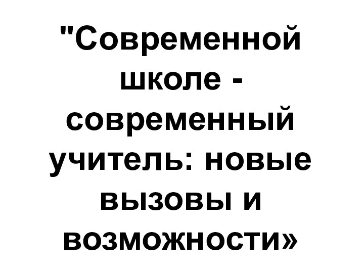 "Современной школе - современный учитель: новые вызовы и возможности»