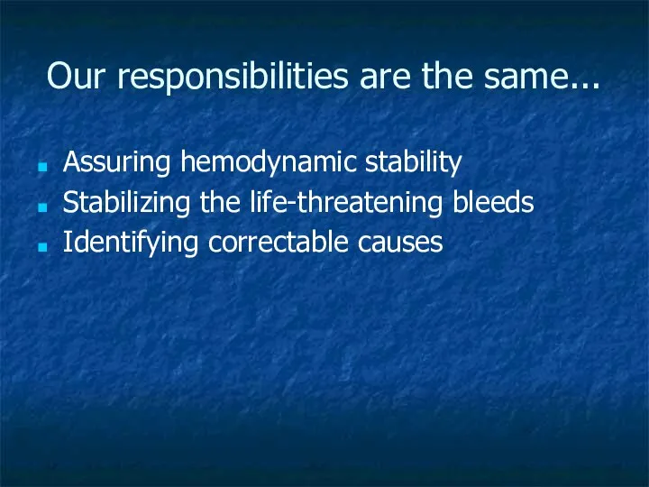 Our responsibilities are the same... Assuring hemodynamic stability Stabilizing the life-threatening bleeds Identifying correctable causes