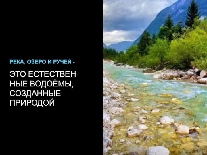 ЭТО ЕСТЕСТВЕН- НЫЕ ВОДОЁМЫ, СОЗДАННЫЕ ПРИРОДОЙ РЕКА, ОЗЕРО И РУЧЕЙ -