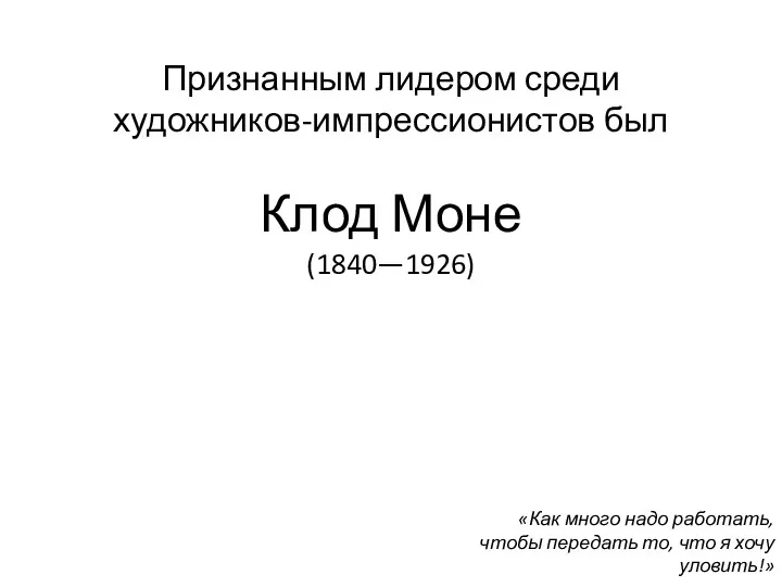 Признанным лидером среди художников-импрессионистов был Клод Моне (1840—1926) «Как много надо работать, чтобы