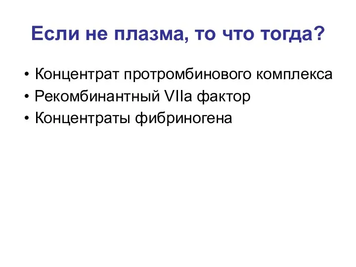 Если не плазма, то что тогда? Концентрат протромбинового комплекса Рекомбинантный VIIa фактор Концентраты фибриногена