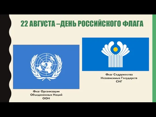22 АВГУСТА –ДЕНЬ РОССИЙСКОГО ФЛАГА Флаг Содружества Независимых Государств СНГ Флаг Организации Объединенных Наций ООН