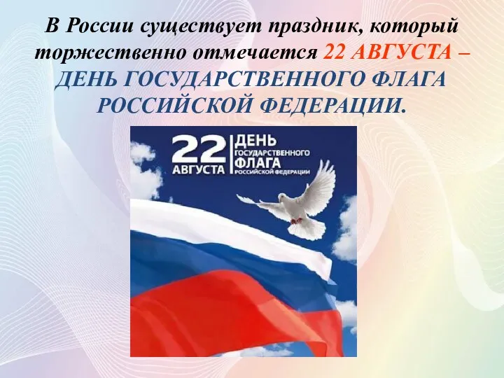 В России существует праздник, который торжественно отмечается 22 АВГУСТА – ДЕНЬ ГОСУДАРСТВЕННОГО ФЛАГА РОССИЙСКОЙ ФЕДЕРАЦИИ.