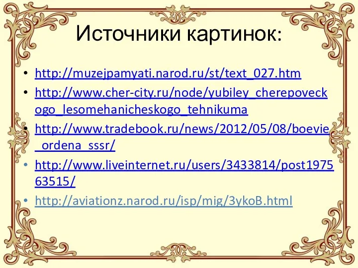 Источники картинок: http://muzejpamyati.narod.ru/st/text_027.htm http://www.cher-city.ru/node/yubiley_cherepoveckogo_lesomehanicheskogo_tehnikuma http://www.tradebook.ru/news/2012/05/08/boevie_ordena_sssr/ http://www.liveinternet.ru/users/3433814/post197563515/ http://aviationz.narod.ru/isp/mig/3ykoB.html