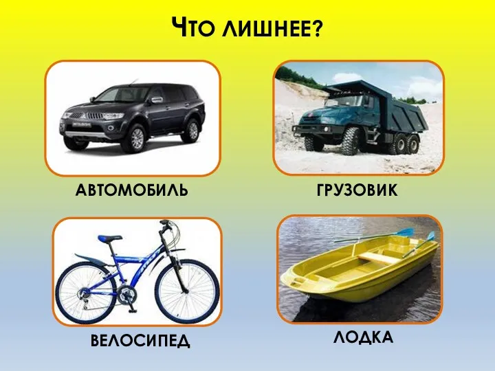 ЧТО ЛИШНЕЕ? АВТОМОБИЛЬ ЛОДКА ГРУЗОВИК ВЕЛОСИПЕД