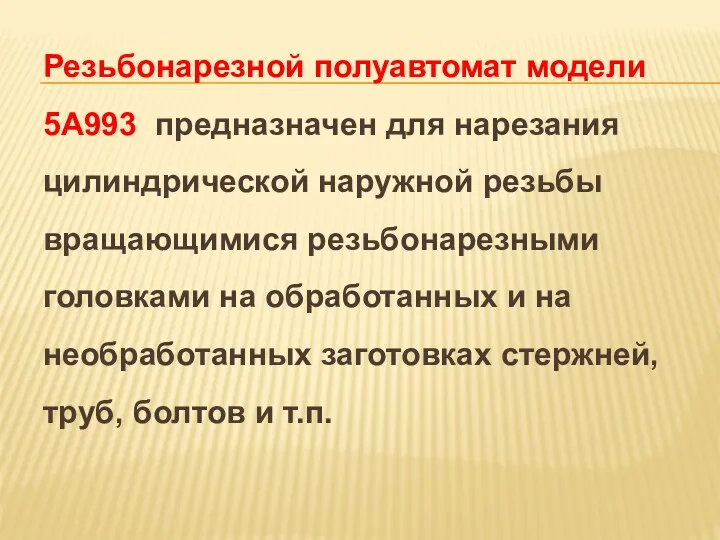 Резьбонарезной полуавтомат модели 5А993 предназначен для нарезания цилиндрической наружной резьбы