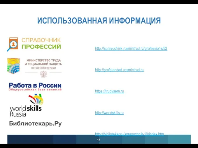 ИСПОЛЬЗОВАННАЯ ИНФОРМАЦИЯ http://spravochnik.rosmintrud.ru/professions/52 http://profstandart.rosmintrud.ru https://trudvsem.ru http://worldskills.ru http://bibliotekar.ru/spravochnik-10/index.htm 15