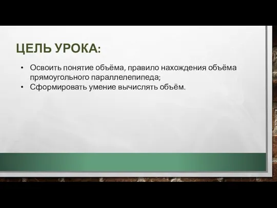 ЦЕЛЬ УРОКА: Освоить понятие объёма, правило нахождения объёма прямоугольного параллелепипеда; Сформировать умение вычислять объём.