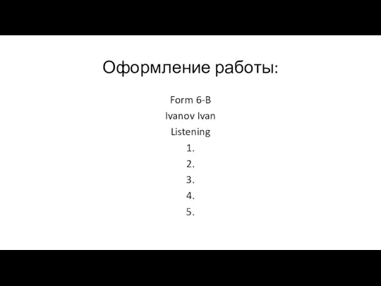 Оформление работы: Form 6-B Ivanov Ivan Listening 1. 2. 3. 4. 5.
