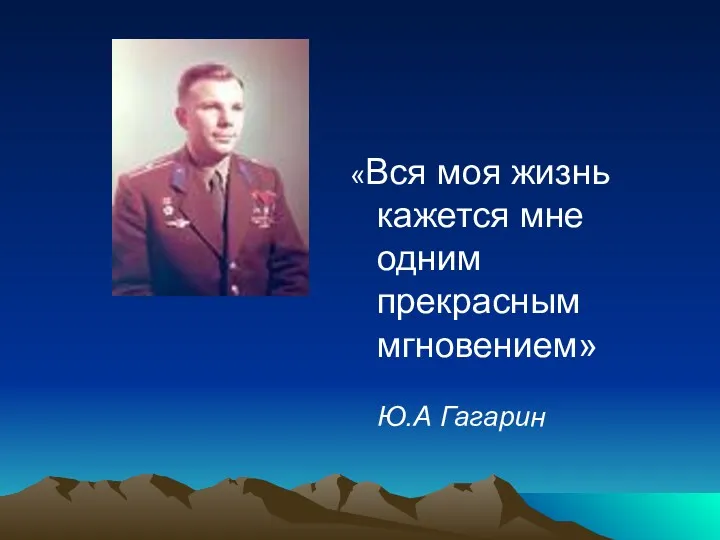 «Вся моя жизнь кажется мне одним прекрасным мгновением» Ю.А Гагарин