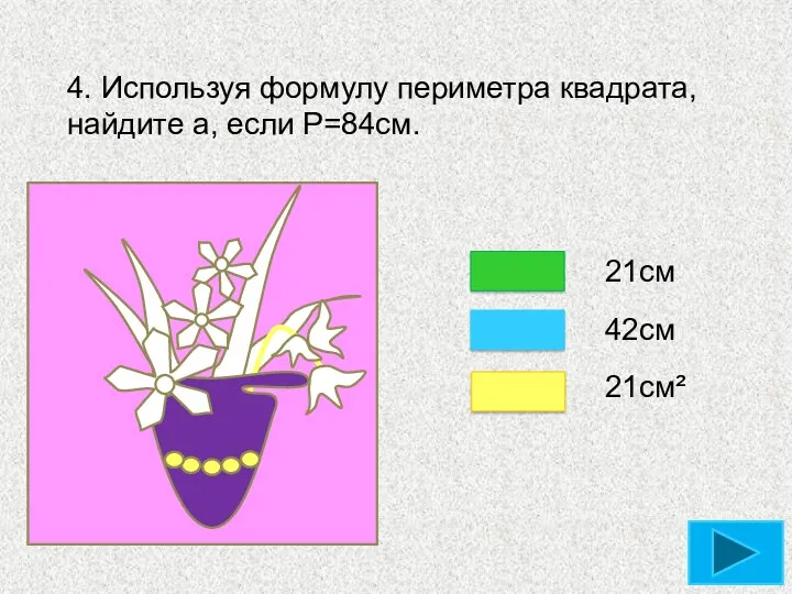 4. Используя формулу периметра квадрата, найдите а, если Р=84см. 21см 42см 21см²