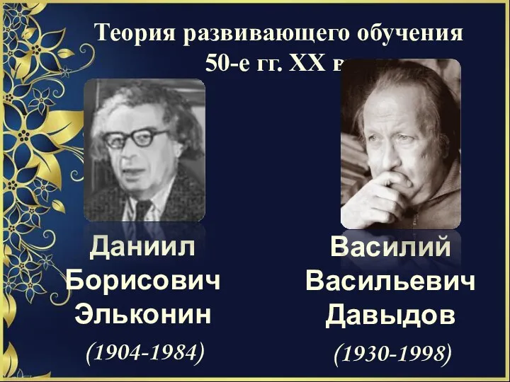 Теория развивающего обучения 50-е гг. ХХ в. Даниил Борисович Эльконин (1904-1984) Василий Васильевич Давыдов (1930-1998)