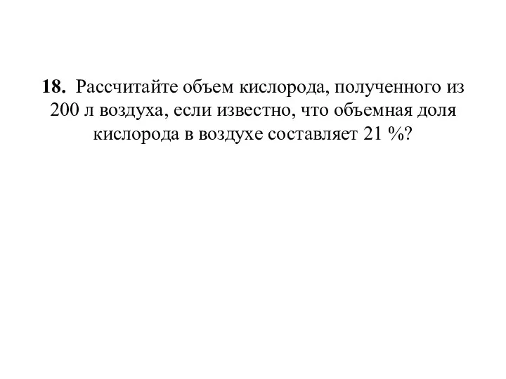 18. Рассчитайте объем кислорода, полученного из 200 л воздуха, если