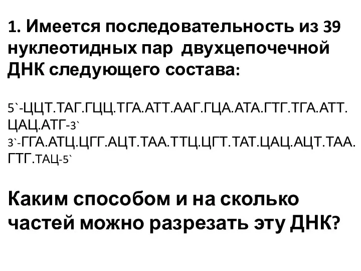 1. Имеется последовательность из 39 нуклеотидных пар двухцепочечной ДНК следующего состава: 5`-ЦЦТ.ТАГ.ГЦЦ.ТГА.АТТ.ААГ.ГЦА.АТА.ГТГ.ТГА.АТТ.ЦАЦ.АТГ-3` 3`-ГГА.АТЦ.ЦГГ.АЦТ.ТАА.ТТЦ.ЦГТ.ТАТ.ЦАЦ.АЦТ.ТАА.ГТГ.ТАЦ-5`