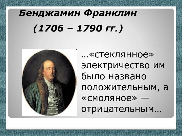 Бенджамин Франклин (1706 – 1790 гг.) …«стеклянное» электричество им было названо положительным, а «смоляное» — отрицательным…