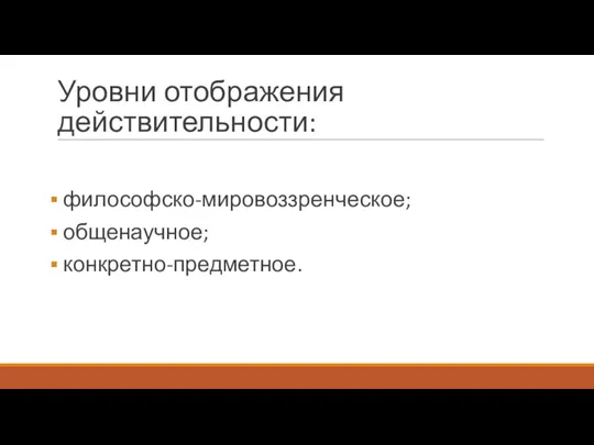 Уровни отображения действительности: философско-мировоззренческое; общенаучное; конкретно-предметное.