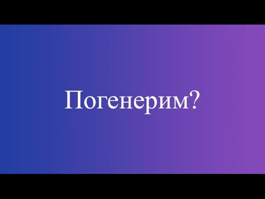 Погенерим?