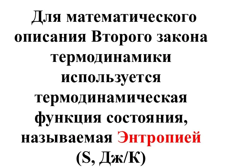 Для математического описания Второго закона термодинамики используется термодинамическая функция состояния, называемая Энтропией (S, Дж/К)