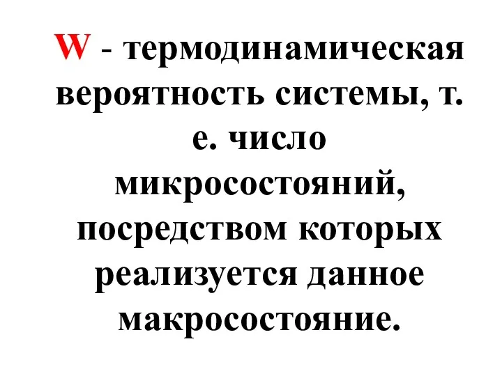 W - термодинамическая вероятность системы, т.е. число микросостояний, посредством которых реализуется данное макросостояние.