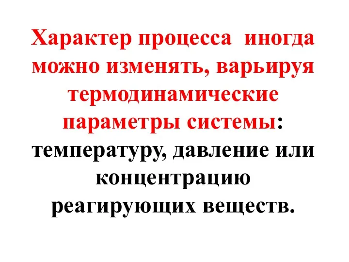 Характер процесса иногда можно изменять, варьируя термодинамические параметры системы: температуру, давление или концентрацию реагирующих веществ.