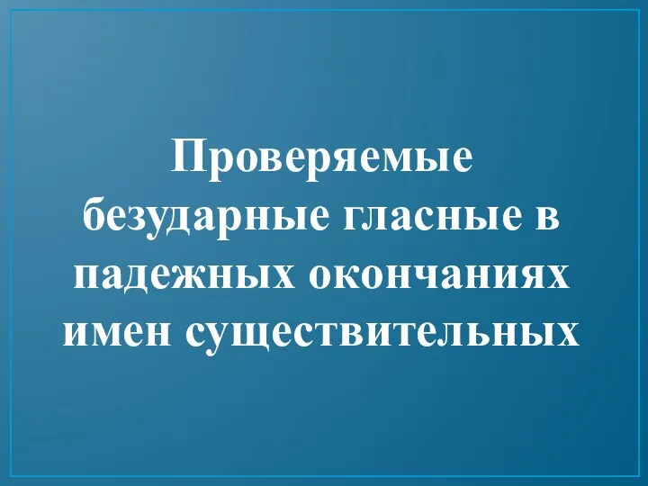 Проверяемые безударные гласные в падежных окончаниях имен существительных