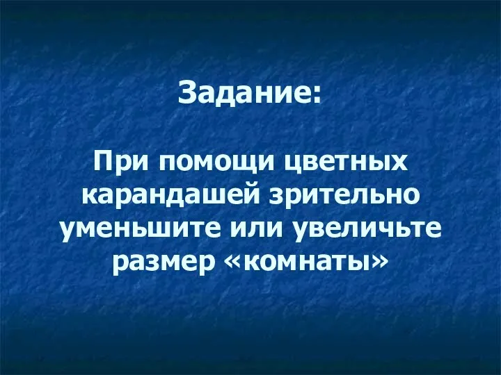 Задание: При помощи цветных карандашей зрительно уменьшите или увеличьте размер «комнаты»