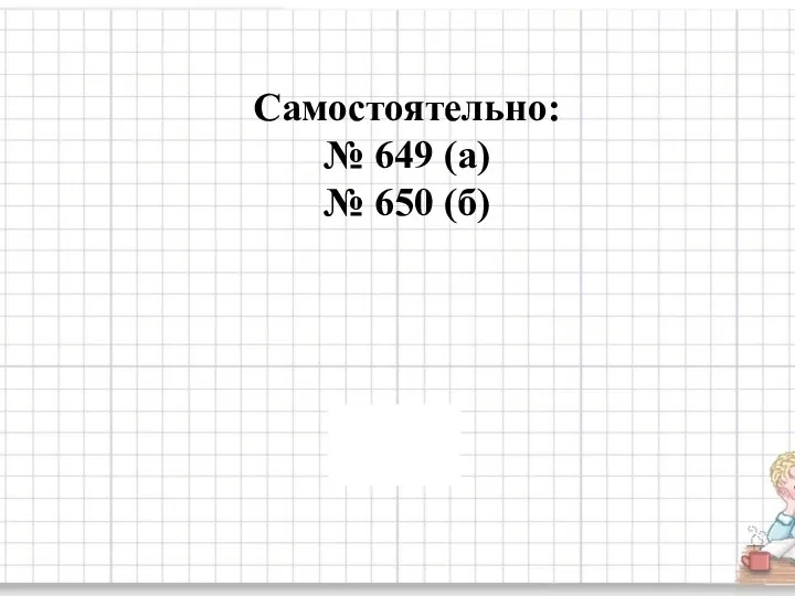 Самостоятельно: № 649 (а) № 650 (б)