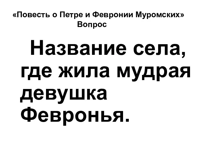 «Повесть о Петре и Февронии Муромских» Вопрос Название села, где жила мудрая девушка Февронья.